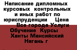 Написание дипломных, курсовых, контрольных и иных работ по юриспруденции  › Цена ­ 500 - Все города Услуги » Обучение. Курсы   . Ханты-Мансийский,Нягань г.